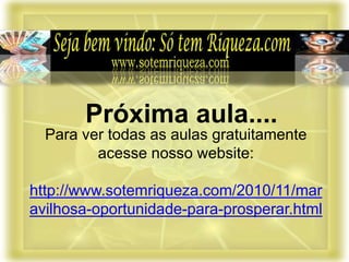 Para ver todas as aulas gratuitamente
acesse nosso website:
http://www.sotemriqueza.com/2010/11/mar
avilhosa-oportunidade-para-prosperar.html
Próxima aula....
 