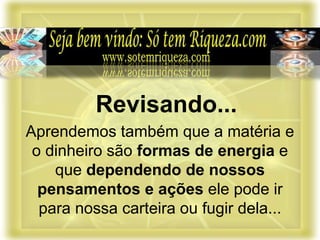 Aprendemos também que a matéria e
o dinheiro são formas de energia e
que dependendo de nossos
pensamentos e ações ele pode ir
para nossa carteira ou fugir dela...
Revisando...
 