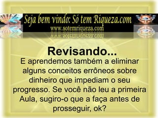 E aprendemos também a eliminar
alguns conceitos errôneos sobre
dinheiro que impediam o seu
progresso. Se você não leu a primeira
Aula, sugiro-o que a faça antes de
prosseguir, ok?
Revisando...
 