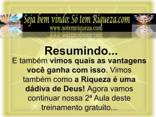 E também vimos quais as vantagens
você ganha com isso. Vimos
também como a Riqueza é uma
dádiva de Deus! Agora vamos
continuar nossa 2ª Aula deste
treinamento gratuito...
Resumindo...
 