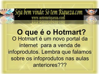 O Hotmart é um novo portal da
internet para a venda de
infoprodutos. Lembra que falamos
sobre os infoprodutos nas aulas
anteriores???
O que é o Hotmart?
 