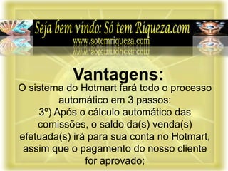 O sistema do Hotmart fará todo o processo
automático em 3 passos:
3º) Após o cálculo automático das
comissões, o saldo da(s) venda(s)
efetuada(s) irá para sua conta no Hotmart,
assim que o pagamento do nosso cliente
for aprovado;
Vantagens:
 