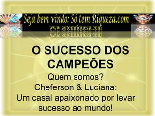 Quem somos?
Cheferson & Luciana:
Um casal apaixonado por levar
sucesso ao mundo!
O SUCESSO DOS
CAMPEÕES
 