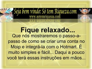 Que nós mostraremos o passo-a-
passo de como se criar uma conta no
Moip e integrá-la com o Hotmart. É
muito simples e fácil... Daqui a pouco
você terá essas instruções em mãos...
Fique relaxado...
 
