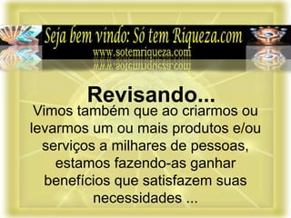 Vimos também que ao criarmos ou
levarmos um ou mais produtos e/ou
serviços a milhares de pessoas,
estamos fazendo-as ganhar
benefícios que satisfazem suas
necessidades ...
Revisando...
 
