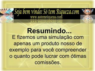 E fizemos uma simulação com
apenas um produto nosso de
exemplo para você compreender
o quanto pode lucrar com ótimas
comissões.
Resumindo...
 