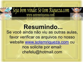 Se você ainda não viu as outras aulas,
favor verificar os arquivos no nosso
website www.sotemriqueza.com ou
nos solicite por email:
chefelu@hotmail.com
Resumindo...
 