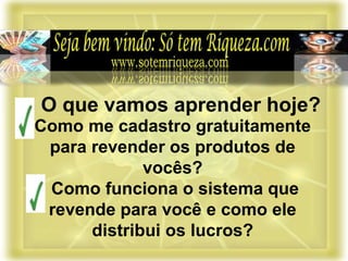 Como me cadastro gratuitamente
para revender os produtos de
vocês?
Como funciona o sistema que
revende para você e como ele
distribui os lucros?
O que vamos aprender hoje?
 
