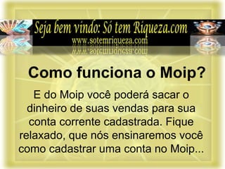 E do Moip você poderá sacar o
dinheiro de suas vendas para sua
conta corrente cadastrada. Fique
relaxado, que nós ensinaremos você
como cadastrar uma conta no Moip...
Como funciona o Moip?
 