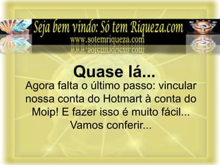 Agora falta o último passo: vincular
nossa conta do Hotmart à conta do
Moip! E fazer isso é muito fácil...
Vamos conferir...
Quase lá...
 
