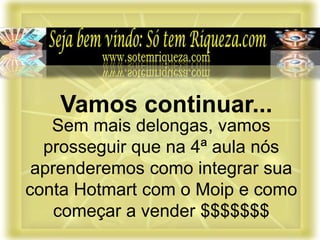 Sem mais delongas, vamos
prosseguir que na 4ª aula nós
aprenderemos como integrar sua
conta Hotmart com o Moip e como
começar a vender $$$$$$$
Vamos continuar...
 
