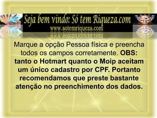 Marque a opção Pessoa física e preencha
todos os campos corretamente. OBS:
tanto o Hotmart quanto o Moip aceitam
um único cadastro por CPF. Portanto
recomendamos que preste bastante
atenção no preenchimento dos dados.
 