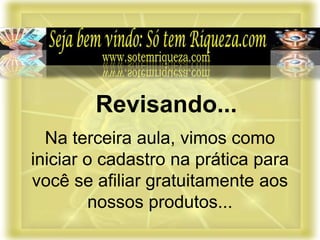 Na terceira aula, vimos como
iniciar o cadastro na prática para
você se afiliar gratuitamente aos
nossos produtos...
Revisando...
 