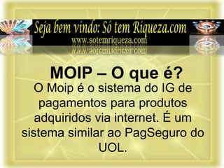O Moip é o sistema do IG de
pagamentos para produtos
adquiridos via internet. É um
sistema similar ao PagSeguro do
UOL.
MOIP – O que é?
 