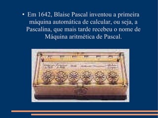 Em 1642, Blaise Pascal inventou a primeira máquina automática de calcular, ou seja, a Pascalina, que mais tarde recebeu o nome de Máquina aritmética de Pascal. 