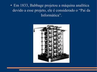 Em 1833, Babbage projetou a máquina analítica devido a esse projeto, ele é considerado o “Pai da Informática”. 