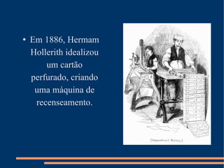 Em 1886, Hermam Hollerith idealizou um cartão perfurado, criando uma máquina de recenseamento. 