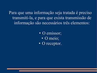 Para que uma informação seja tratada é preciso transmiti-la, e para que exista transmissão de informação são necessários três elementos: O emissor; O meio; O receptor. 