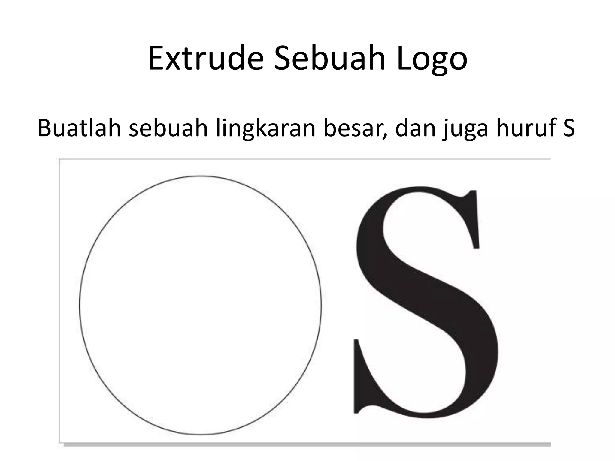 Extrude Sebuah Logo
Buatlah sebuah lingkaran besar, dan juga huruf S
 
