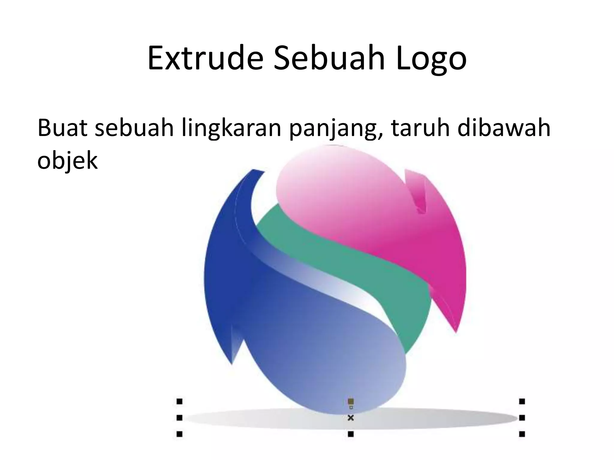 Extrude Sebuah Logo
Buat sebuah lingkaran panjang, taruh dibawah
objek
 