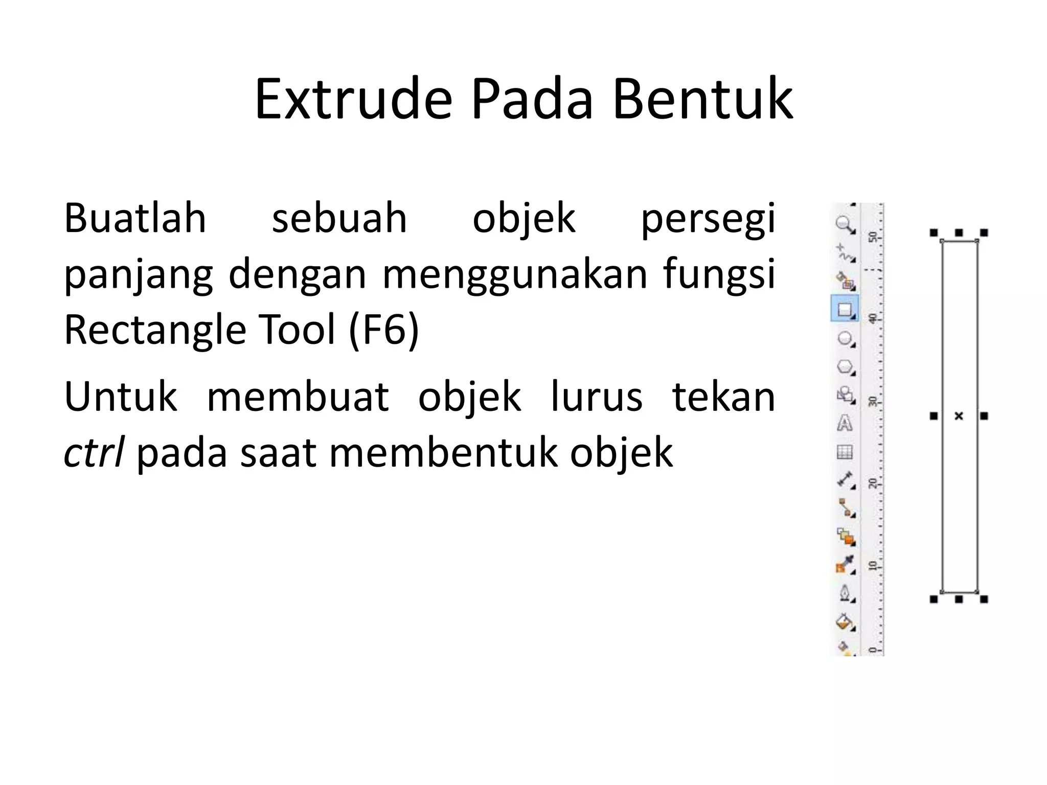 Extrude Pada Bentuk
Buatlah sebuah objek persegi
panjang dengan menggunakan fungsi
Rectangle Tool (F6)
Untuk membuat objek lurus tekan
ctrl pada saat membentuk objek
 