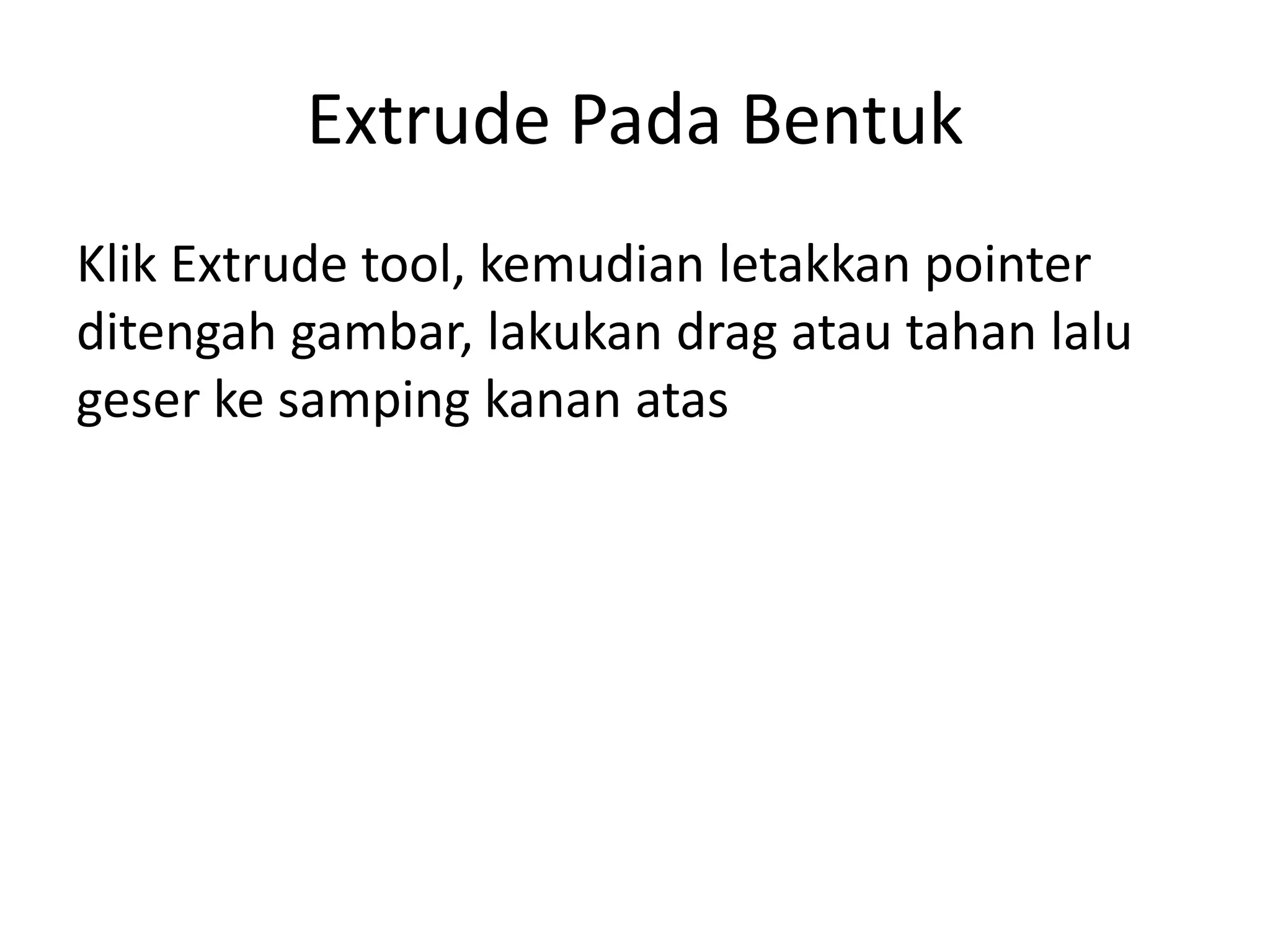 Extrude Pada Bentuk
Klik Extrude tool, kemudian letakkan pointer
ditengah gambar, lakukan drag atau tahan lalu
geser ke samping kanan atas
 