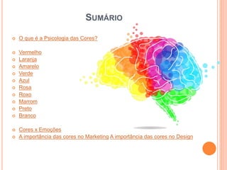 SUMÁRIO
 O que é a Psicologia das Cores?
 Vermelho
 Laranja
 Amarelo
 Verde
 Azul
 Rosa
 Roxo
 Marrom
 Preto
 Branco
 Cores x Emoções
 A importância das cores no Marketing A importância das cores no Design
 