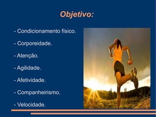 Objetivo:
- Condicionamento físico.
- Corporeidade.
- Atenção.
- Agilidade.
- Afetividade.
- Companheirismo.
- Velocidade.
 