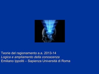 Teorie del ragionamento a.a. 2013-14
Logica e ampliamento della conoscenza
Emiliano Ippoliti – Sapienza Università di Roma

 