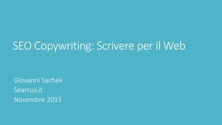 SEO Copywriting: Scrivere per il Web
Giovanni Sacheli
Searcus.it
Novembre 2015
 