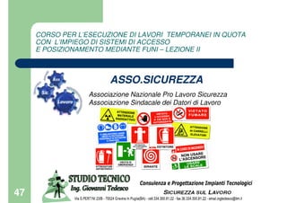 47
CORSO PER L’ESECUZIONE DI LAVORI TEMPORANEI IN QUOTA
CON L’IMPIEGO DI SISTEMI DI ACCESSO
E POSIZIONAMENTO MEDIANTE FUNI – LEZIONE II
ASSO.SICUREZZA
Associazione Nazionale Pro Lavoro Sicurezza
Associazione Sindacale dei Datori di Lavoro
 