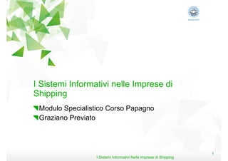 I Sistemi Informativi nelle Imprese di
Shipping

  Modulo Specialistico Corso Papagno

  Graziano Previato

I Sistemi Informativi Nelle Imprese di Shipping

1

 