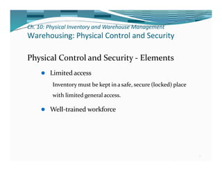 Ch. 10: Physical Inventory and Warehouse Management
27
Warehousing: Physical Control and Security
Physical Control and Security - Elements
⚫ Limited access
Inventory must be kept in a safe, secure (locked) place
with limited general access.
⚫ Well-trained workforce
 