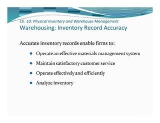 Ch. 10: Physical Inventory and Warehouse Management
28
Warehousing: Inventory Record Accuracy
Accurate inventoryrecords enable firms to:
⚫ Operatean effective materials management system
⚫ Maintainsatisfactorycustomerservice
⚫ Operateeffectivelyand efficiently
⚫ Analyze inventory
 