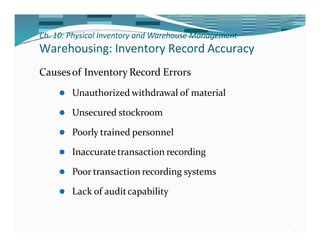 Ch. 10: Physical Inventory and Warehouse Management
32
Warehousing: Inventory Record Accuracy
Causesof Inventory Record Errors
⚫ Unauthorized withdrawal of material
⚫ Unsecured stockroom
⚫ Poorly trained personnel
⚫ Inaccurate transaction recording
⚫ Poor transaction recording systems
⚫ Lack of auditcapability
 