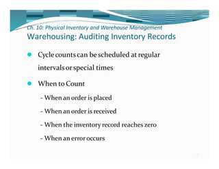 Ch. 10: Physical Inventory and Warehouse Management
40
Warehousing: Auditing Inventory Records
⚫ Cyclecountscan be scheduled at regular
intervalsorspecial times
⚫ When to Count
- When an order is placed
- When an order is received
- When the inventory record reaches zero
- When an erroroccurs
 