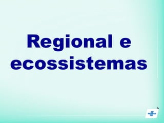 Regional e
ecossistemas
 
