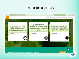 Depoimentos
(…) ter acesso a uma
oferta diversficada e
economia de tempo (…)
(…) não preciso
prospectar, apenas e ter
produção para todo ano
(…)
(…) posso escolher um
restaurante, sabendo a
origem dos produtos (…)
 