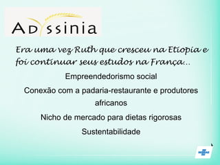 Era uma vez Ruth que cresceu na Etiopia e
foi continuar seus estudos na França…
Empreendedorismo social
Conexão com a padaria-restaurante e produtores
africanos
Nicho de mercado para dietas rigorosas
Sustentabilidade
 
