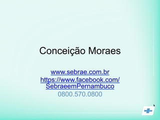 Conceição Moraes
www.sebrae.com.br
https://www.facebook.com/
SebraeemPernambuco
0800.570.0800
 