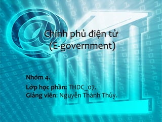 Chính phủ điện tử
(E-government)
Nhóm 4.
Lớp học phần: THDC_07.
Giảng viên: Nguyễn Thành Thủy.

 