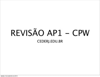 REVISÃO AP1 - CPW 
CEDERJ.EDU.BR 
sábado, 6 de setembro de 2014 
 