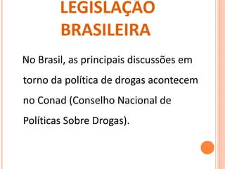 LEGISLAÇÃO BRASILEIRA  No Brasil, as principais discussões em torno da política de drogas acontecem no Conad (Conselho Nacional de Políticas Sobre Drogas).  