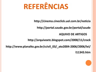 FONTES DE REFERÊNCIAS http://cinema.cineclick.uol.com.br/noticia http://portal.saude.gov.br/portal/saude AQUIVO DE ARTIGOS  http://arquivoetc.blogspot.com/2008/11/crack http://www.planalto.gov.br/ccivil_03/_ato2004-2006/2006/lei/l11343.htm 