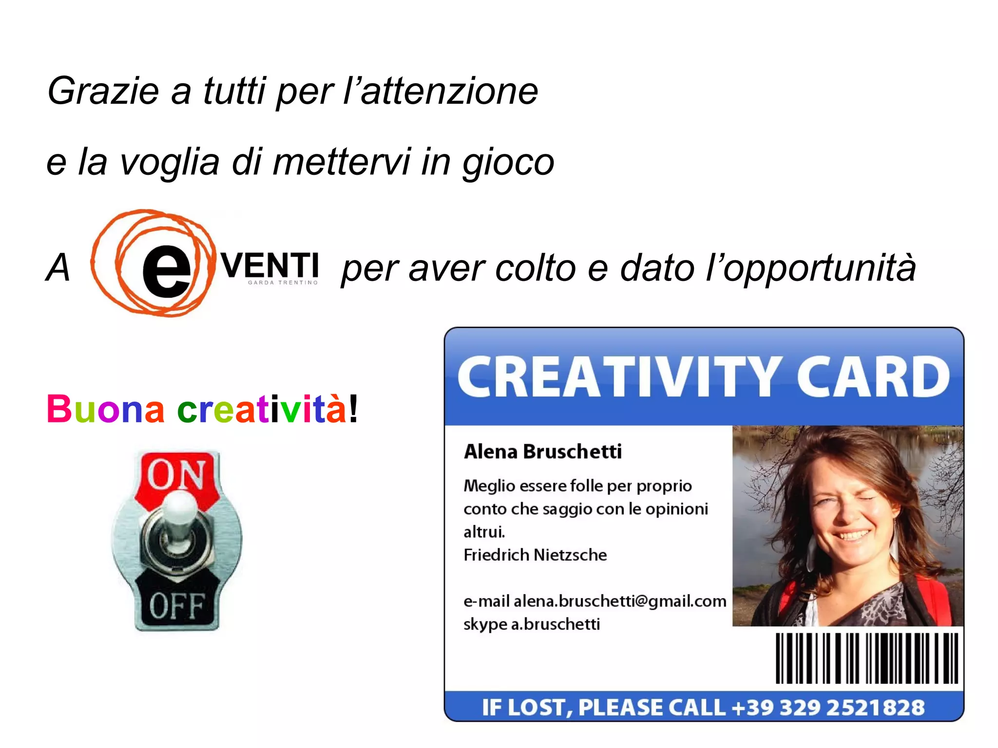 Grazie a tutti per l’attenzione
e la voglia di mettervi in gioco
A per aver colto e dato l’opportunità
Buona creatività!
 