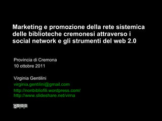 Marketing e promozione della rete sistemica delle biblioteche cremonesi attraverso i social network e gli strumenti del web 2.0 Provincia di Cremona 10 ottobre 2011 Virginia Gentilini [email_address] http://nonbibliofili.wordpress.com/   http://www.slideshare.net/ virna 