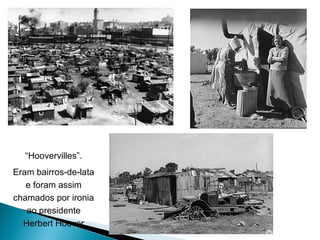 “Hoovervilles”.
Eram bairros-de-lata
   e foram assim
chamados por ironia
   ao presidente
  Herbert Hoover
 