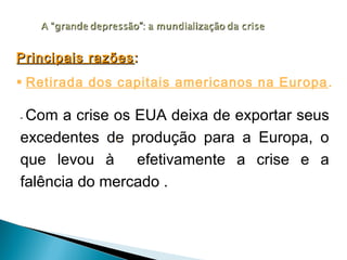 Principais razões :
 Retirada dos capitais americanos na Europa .

-Com a crise os EUA deixa de exportar seus
excedentes de produção para a Europa, o
             .

que levou à efetivamente a crise e a
falência do mercado .
 