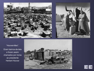 “Hoovervilles”.
Eram bairros-de-lata
   e foram assim
chamados por ironia
   ao presidente
  Herbert Hoover
 