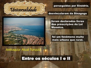 Universalidade
Entre os séculos I e II
Antioquia- Atual Turquia
perseguidos por Sinédrio,
desvincularam da Sinagoga
foram declarados livres
das prescrições da Lei
Mosaica.
foi um fenômeno muito
mais urbano que rural.
 